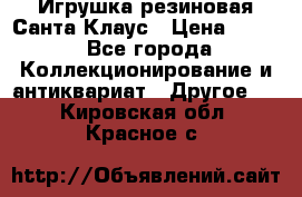 Игрушка резиновая Санта Клаус › Цена ­ 500 - Все города Коллекционирование и антиквариат » Другое   . Кировская обл.,Красное с.